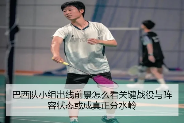 巴西队小组出线前景怎么看关键战役与阵容状态或成真正分水岭