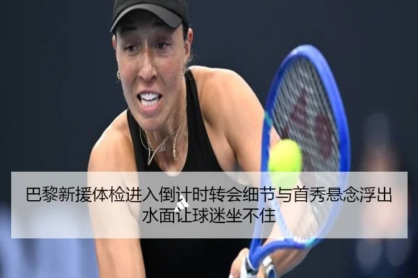 巴黎新援体检进入倒计时转会细节与首秀悬念浮出水面让球迷坐不住