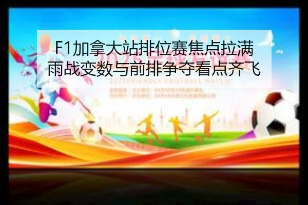 F1加拿大站排位赛焦点拉满 雨战变数与前排争夺看点齐飞