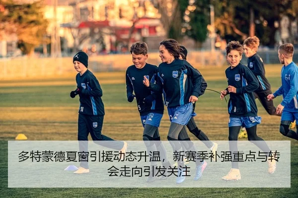 多特蒙德夏窗引援动态升温，新赛季补强重点与转会走向引发关注