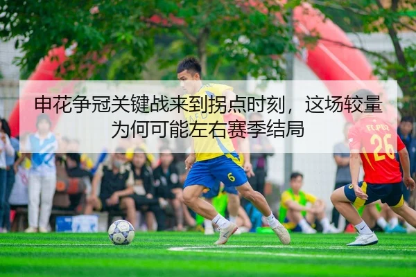 申花争冠关键战来到拐点时刻，这场较量为何可能左右赛季结局